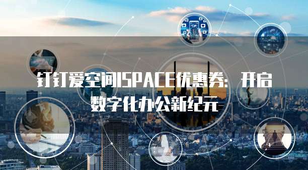钉钉爱空间ISPACE优惠券:开启数字化办公新纪元
