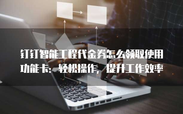 钉钉智能工程代金券怎么领取使用功能卡:轻松操作,提升工作效率