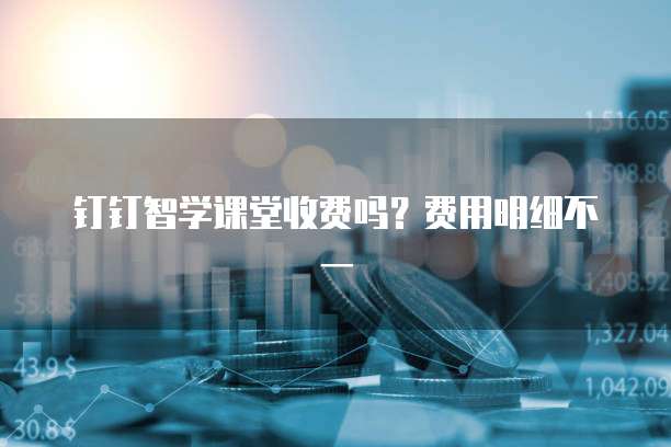 钉钉智学课堂收费吗?费用明细不一