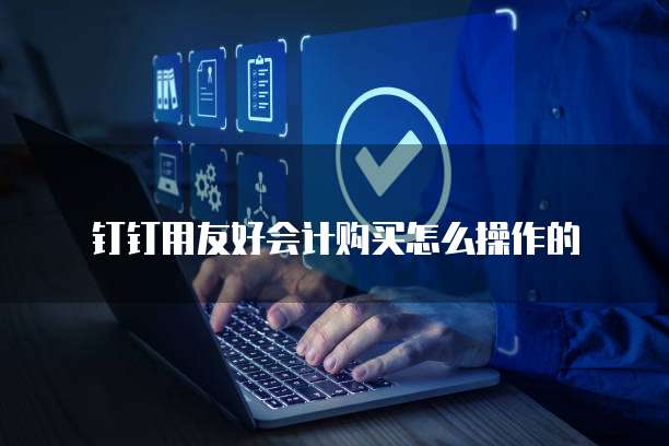 钉钉用友好会计购买怎么操作的