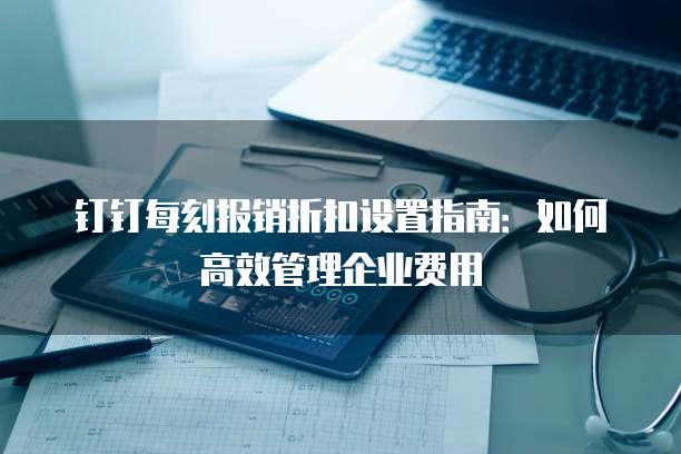钉钉每刻报销折扣设置指南:如何高效管理企业费用