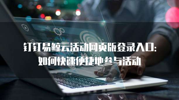 钉钉易鲸云活动网页版登录入口:如何快速便捷地参与活动