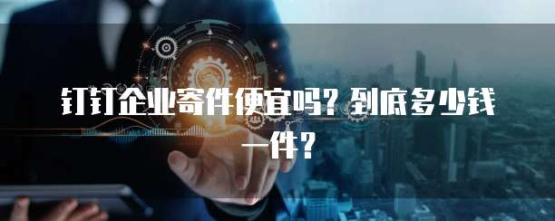钉钉企业寄件便宜吗?到底多少钱一件?