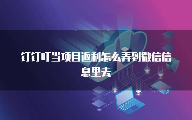 钉钉叮当项目返利怎么弄到微信信息里去