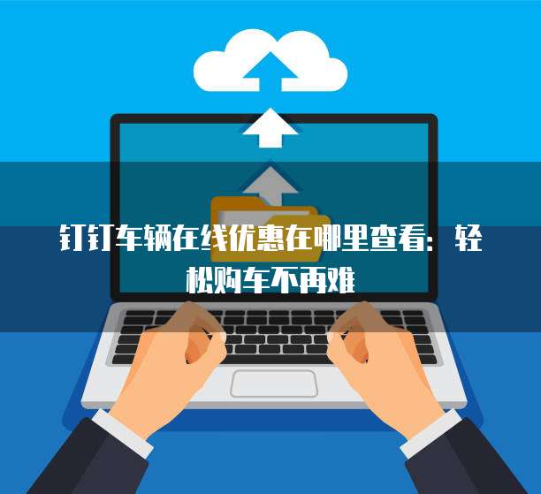 钉钉车辆在线优惠在哪里查看:轻松购车不再难