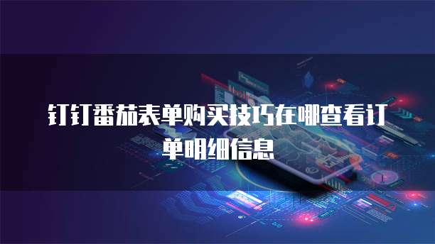 钉钉番茄表单购买技巧在哪查看订单明细信息