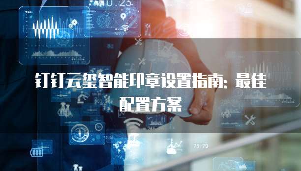 钉钉云玺智能印章设置指南: 最佳配置方案