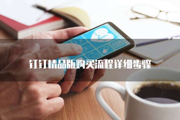 钉钉精品版购买流程详细步骤
