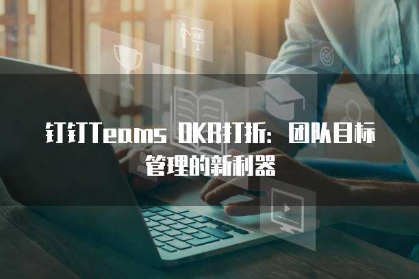 钉钉Teams OKR打折:团队目标管理的新利器