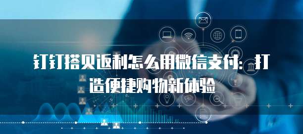 钉钉搭贝返利怎么用微信支付:打造便捷购物新体验