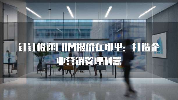 钉钉极速CRM报价在哪里：打造企业营销管理利器
