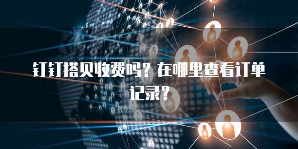 钉钉搭贝收费吗?在哪里查看订单记录?