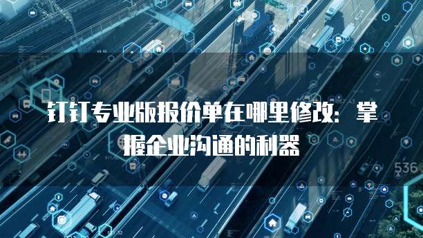 钉钉专业版报价单在哪里修改:掌握企业沟通的利器