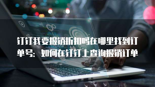 钉钉我要报销折扣吗在哪里找到订单号:如何在钉钉上查询报销订单