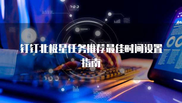 钉钉北极星任务推荐最佳时间设置指南