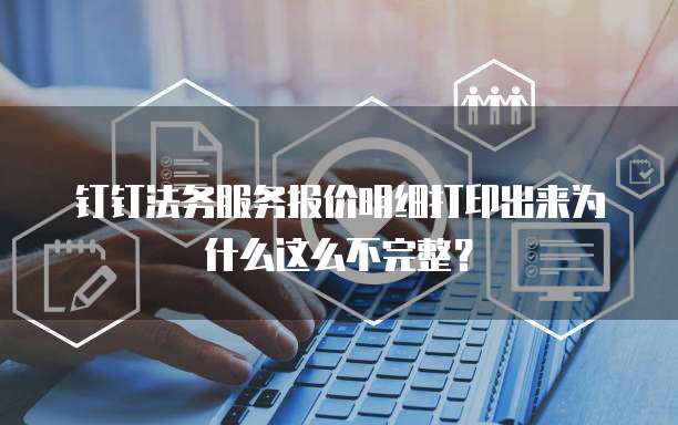 钉钉法务服务报价明细打印出来为什么这么不完整？
