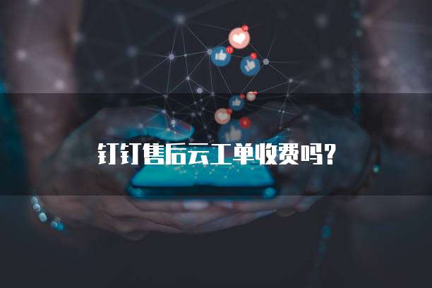 钉钉售后云工单收费吗?