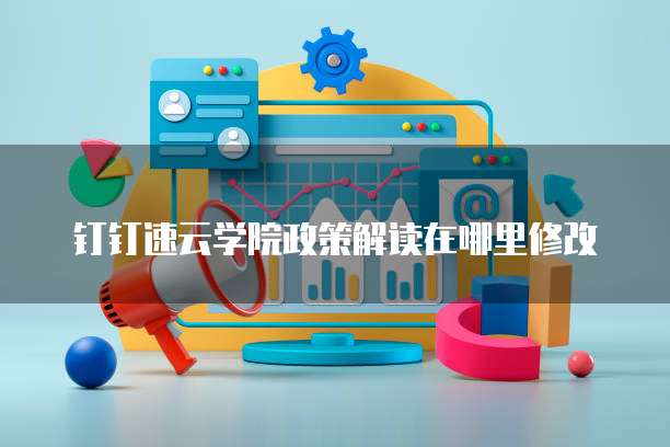 钉钉速云学院政策解读在哪里修改