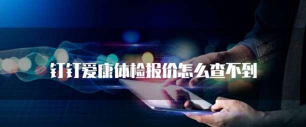 钉钉爱康体检报价怎么查不到