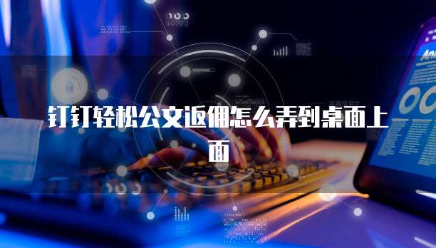 钉钉轻松公文返佣怎么弄到桌面上面