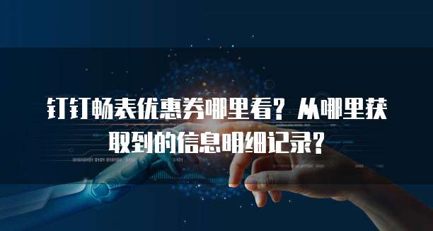 钉钉畅表优惠券哪里看? 从哪里获取到的信息明细记录?