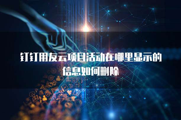 钉钉用友云项目活动在哪里显示的信息如何删除