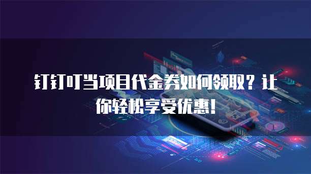 钉钉叮当项目代金券如何领取?让你轻松享受优惠!