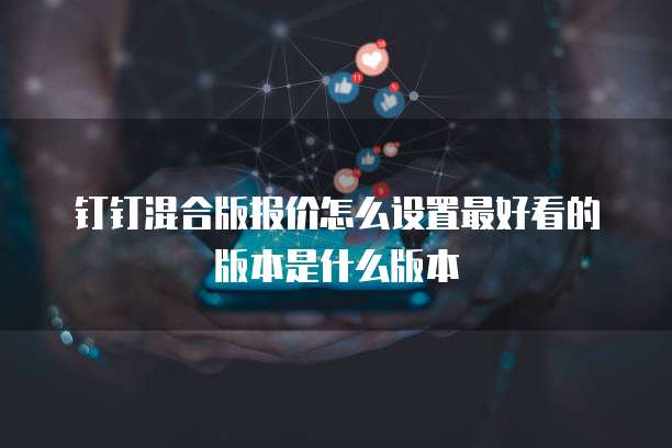 钉钉混合版报价怎么设置最好看的版本是什么版本