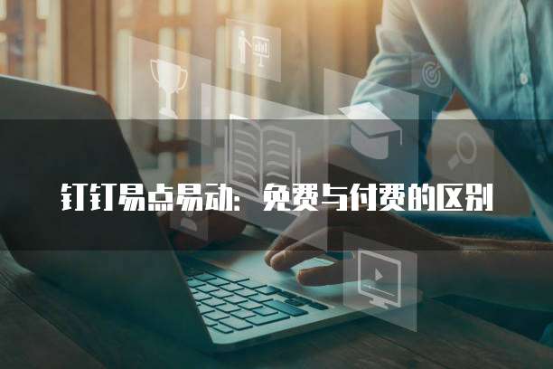 钉钉易点易动:免费与付费的区别