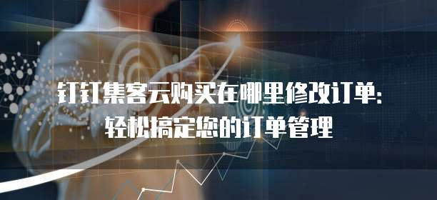 钉钉集客云购买在哪里修改订单:轻松搞定您的订单管理