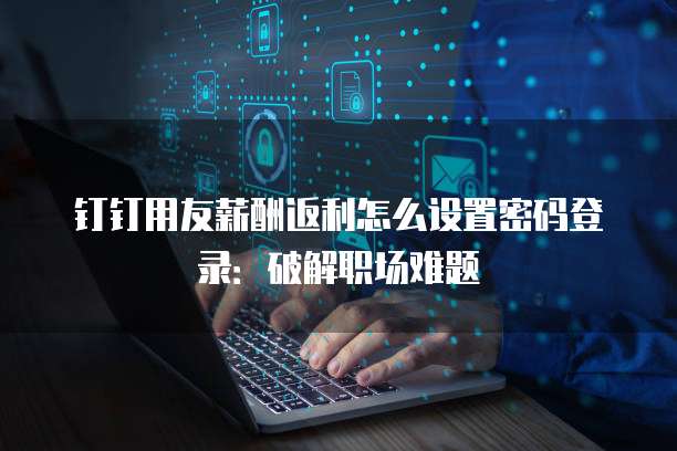 钉钉用友薪酬返利怎么设置密码登录:破解职场难题