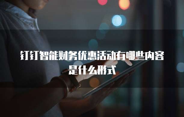 钉钉智能财务优惠活动有哪些内容是什么形式