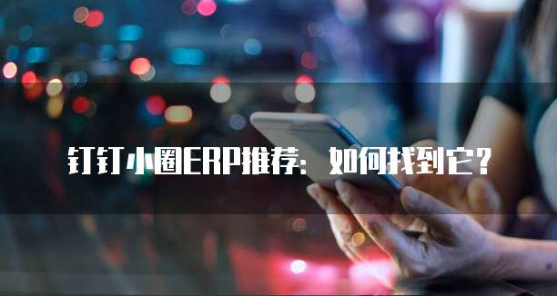 钉钉小圈ERP推荐:如何找到它?