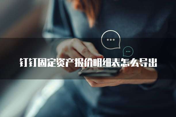 钉钉固定资产报价明细表怎么导出