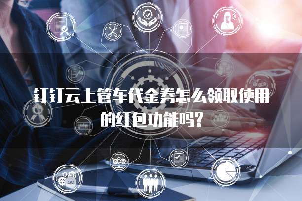 钉钉云上管车代金券怎么领取使用的红包功能吗?