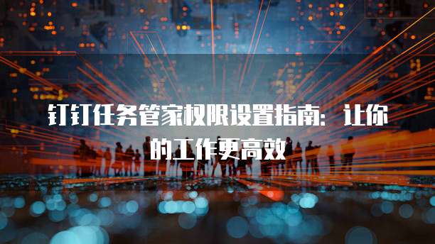 钉钉任务管家权限设置指南:让你的工作更高效