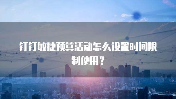 钉钉敏捷预算活动怎么设置时间限制使用?