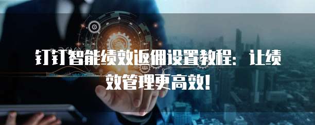 钉钉智能绩效返佣设置教程:让绩效管理更高效!