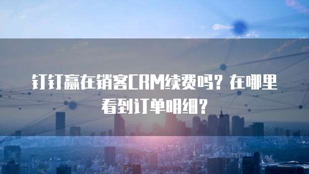 钉钉赢在销客CRM续费吗?在哪里看到订单明细?