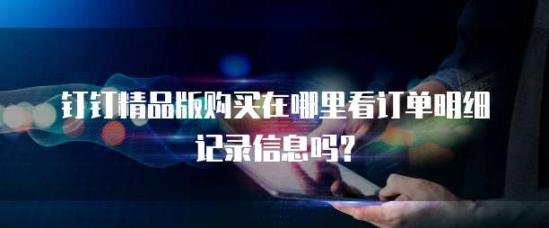 钉钉精品版购买在哪里看订单明细记录信息吗?