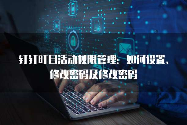 钉钉盯目活动权限管理:如何设置、修改密码及修改密码