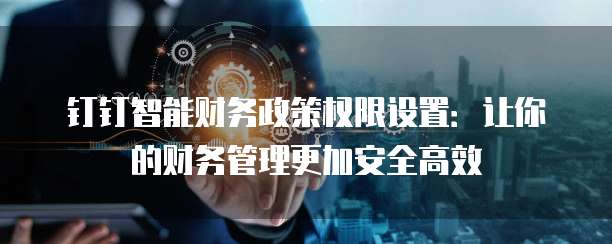 钉钉智能财务政策权限设置:让你的财务管理更加安全高效