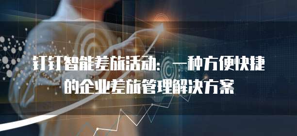 钉钉智能差旅活动:一种方便快捷的企业差旅管理解决方案