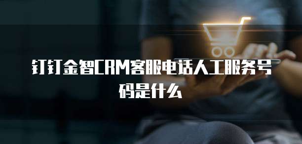 钉钉金智CRM客服电话人工服务号码是什么