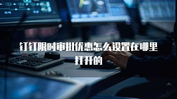 钉钉限时审批优惠怎么设置在哪里打开的