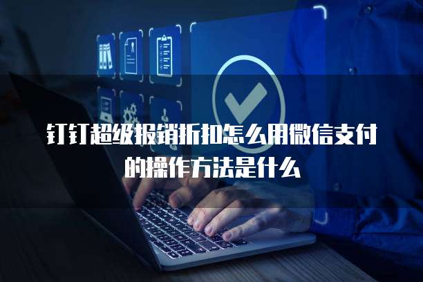 钉钉超级报销折扣怎么用微信支付的操作方法是什么