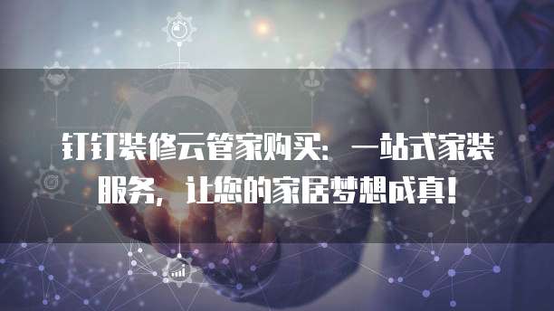 钉钉装修云管家购买:一站式家装服务,让您的家居梦想成真!