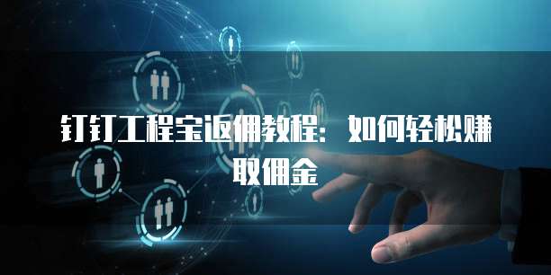 钉钉工程宝返佣教程：如何轻松赚取佣金