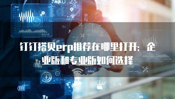钉钉搭贝erp推荐在哪里打开:企业版和专业版如何选择