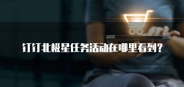钉钉北极星任务活动在哪里看到？